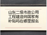 山东二级市政公用工程建造师国家有补贴吗在哪里报名