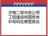 济南二级市政公用工程建造师国家有补贴吗在哪里报名