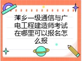 萍乡一级通信与广电工程建造师考试在哪里可以报名怎么报