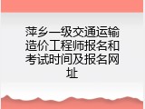 萍乡一级交通运输造价工程师报名和考试时间及报名网址
