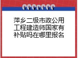 萍乡二级市政公用工程建造师国家有补贴吗在哪里报名