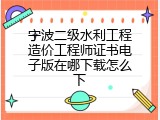 宁波二级水利工程造价工程师证书电子版在哪下载怎么下