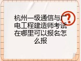 杭州一级通信与广电工程建造师考试在哪里可以报名怎么报
