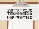 宁波二级市政公用工程建造师国家有补贴吗在哪里报名