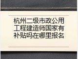 杭州二级市政公用工程建造师国家有补贴吗在哪里报名