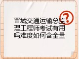 晋城交通运输总监理工程师考试有用吗难度如何含金量