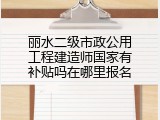 丽水二级市政公用工程建造师国家有补贴吗在哪里报名