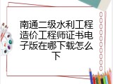 南通二级水利工程造价工程师证书电子版在哪下载怎么下