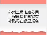 苏州二级市政公用工程建造师国家有补贴吗在哪里报名
