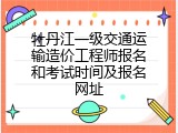 牡丹江一级交通运输造价工程师报名和考试时间及报名网址