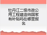 牡丹江二级市政公用工程建造师国家有补贴吗在哪里报名