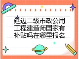 延边二级市政公用工程建造师国家有补贴吗在哪里报名