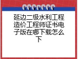 延边二级水利工程造价工程师证书电子版在哪下载怎么下