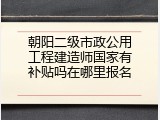 朝阳二级市政公用工程建造师国家有补贴吗在哪里报名