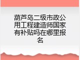 葫芦岛二级市政公用工程建造师国家有补贴吗在哪里报名