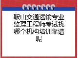 鞍山交通运输专业监理工程师考试找哪个机构培训靠谱呢