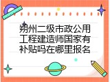 朔州二级市政公用工程建造师国家有补贴吗在哪里报名