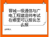 晋城一级通信与广电工程建造师考试在哪里可以报名怎么报