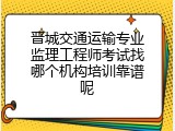 晋城交通运输专业监理工程师考试找哪个机构培训靠谱呢