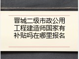 晋城二级市政公用工程建造师国家有补贴吗在哪里报名