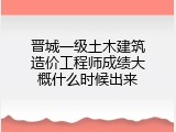 晋城一级土木建筑造价工程师成绩大概什么时候出来