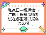 张家口一级通信与广电工程建造师考试在哪里可以报名怎么报