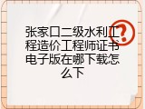 张家口二级水利工程造价工程师证书电子版在哪下载怎么下