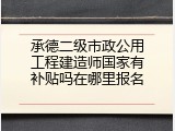 承德二级市政公用工程建造师国家有补贴吗在哪里报名