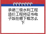 承德二级水利工程造价工程师证书电子版在哪下载怎么下