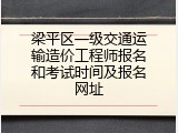 梁平区一级交通运输造价工程师报名和考试时间及报名网址