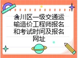 合川区一级交通运输造价工程师报名和考试时间及报名网址