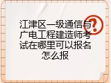 江津区一级通信与广电工程建造师考试在哪里可以报名怎么报