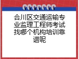 合川区交通运输专业监理工程师考试找哪个机构培训靠谱呢