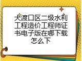 大渡口区二级水利工程造价工程师证书电子版在哪下载怎么下