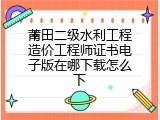 莆田二级水利工程造价工程师证书电子版在哪下载怎么下
