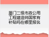 厦门二级市政公用工程建造师国家有补贴吗在哪里报名