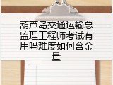 葫芦岛交通运输总监理工程师考试有用吗难度如何含金量