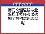 厦门交通运输专业监理工程师考试找哪个机构培训靠谱呢