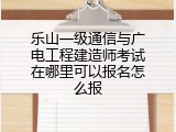 乐山一级通信与广电工程建造师考试在哪里可以报名怎么报