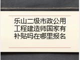 乐山二级市政公用工程建造师国家有补贴吗在哪里报名