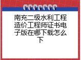 南充二级水利工程造价工程师证书电子版在哪下载怎么下