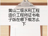 黄山二级水利工程造价工程师证书电子版在哪下载怎么下