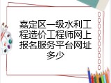 嘉定区一级水利工程造价工程师网上报名服务平台网址多少
