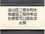 宝山区二级水利水电建造工程师考试在哪里可以报名怎么报