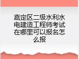 嘉定区二级水利水电建造工程师考试在哪里可以报名怎么报