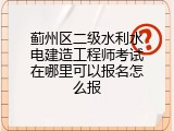 蓟州区二级水利水电建造工程师考试在哪里可以报名怎么报