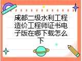 成都二级水利工程造价工程师证书电子版在哪下载怎么下