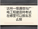 达州一级通信与广电工程建造师考试在哪里可以报名怎么报