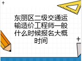 东丽区二级交通运输造价工程师一般什么时候报名大概时间