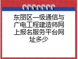 东丽区一级通信与广电工程建造师网上报名服务平台网址多少